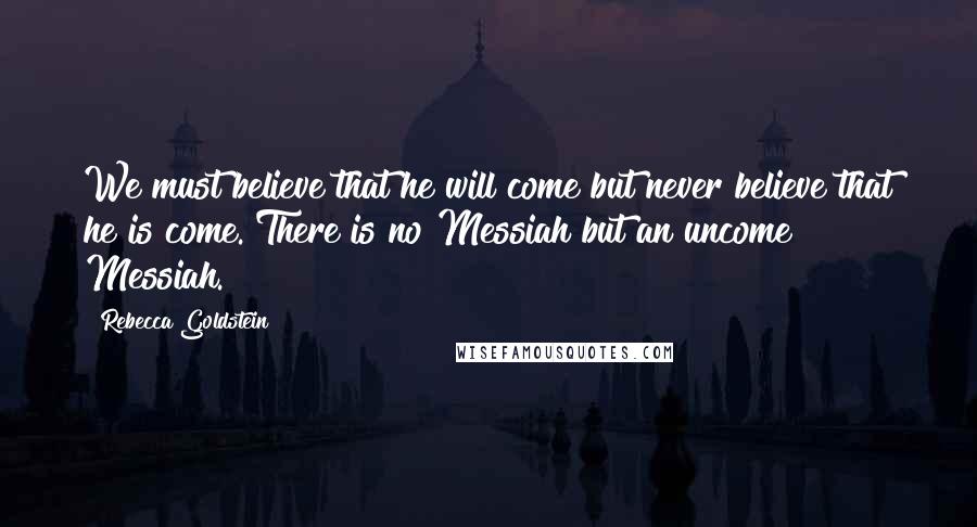 Rebecca Goldstein Quotes: We must believe that he will come but never believe that he is come. There is no Messiah but an uncome Messiah.