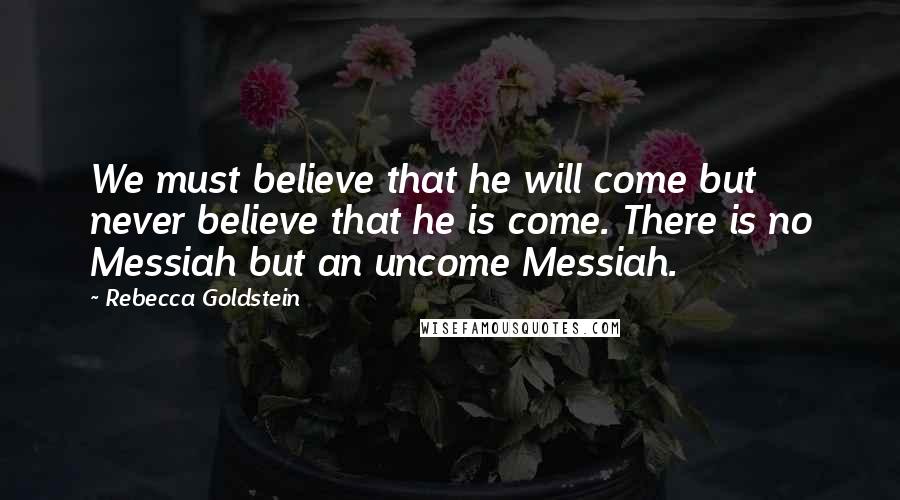 Rebecca Goldstein Quotes: We must believe that he will come but never believe that he is come. There is no Messiah but an uncome Messiah.