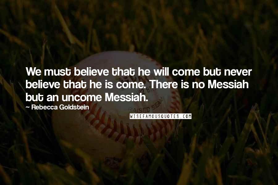 Rebecca Goldstein Quotes: We must believe that he will come but never believe that he is come. There is no Messiah but an uncome Messiah.