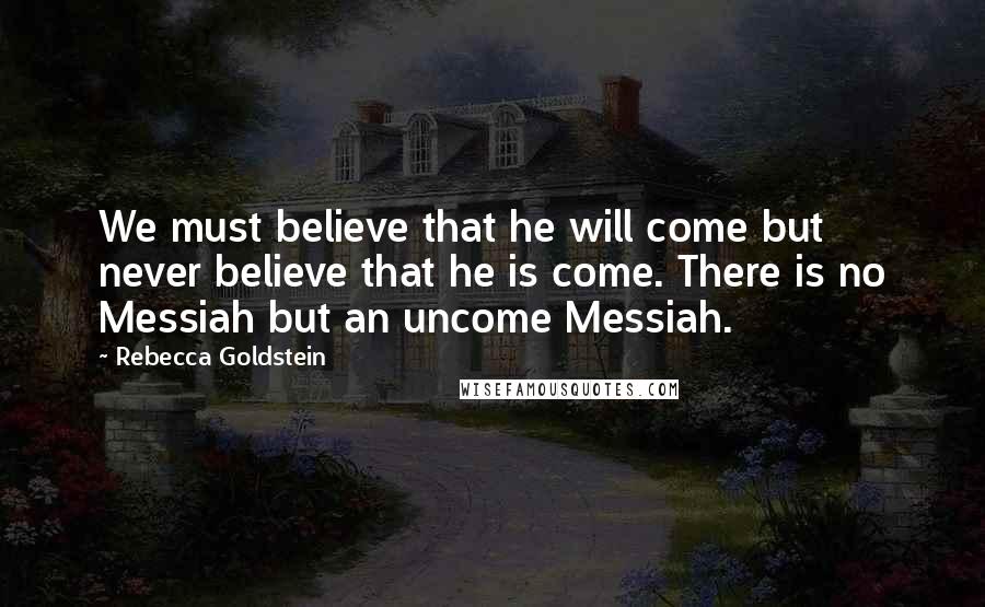 Rebecca Goldstein Quotes: We must believe that he will come but never believe that he is come. There is no Messiah but an uncome Messiah.
