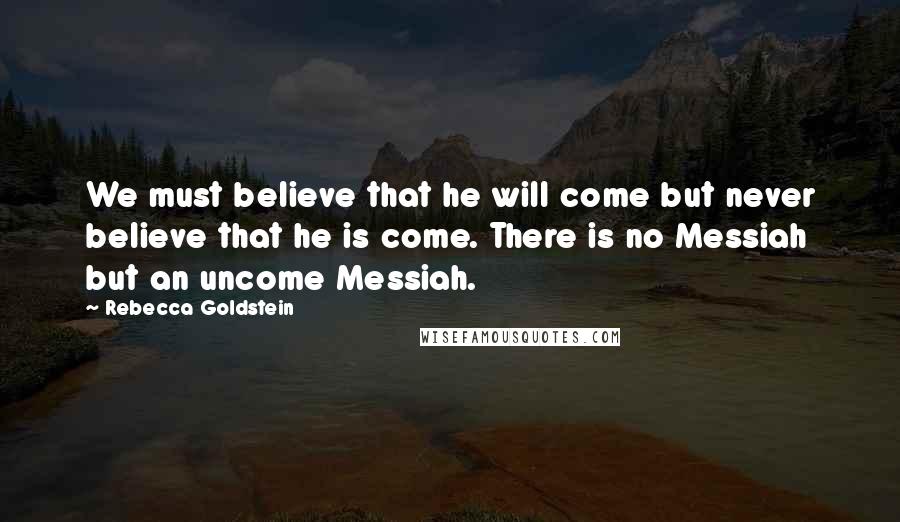 Rebecca Goldstein Quotes: We must believe that he will come but never believe that he is come. There is no Messiah but an uncome Messiah.
