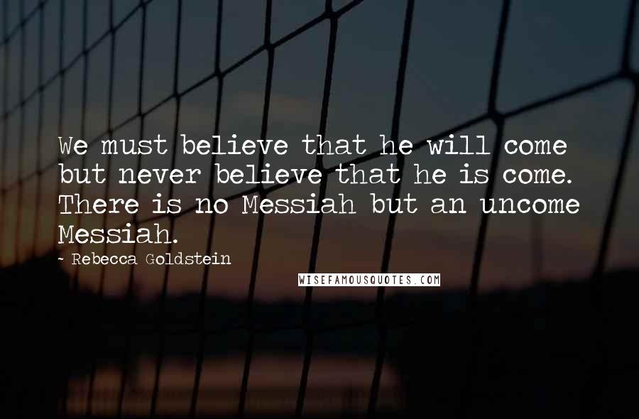 Rebecca Goldstein Quotes: We must believe that he will come but never believe that he is come. There is no Messiah but an uncome Messiah.