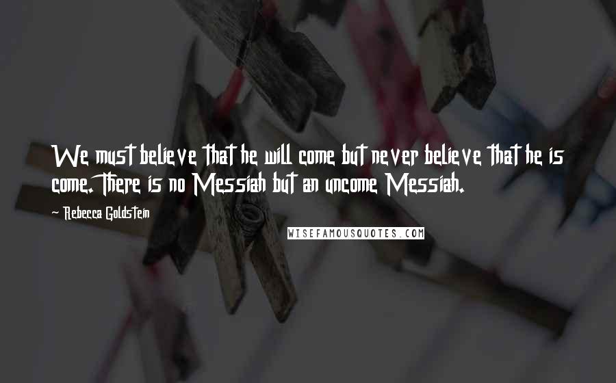 Rebecca Goldstein Quotes: We must believe that he will come but never believe that he is come. There is no Messiah but an uncome Messiah.