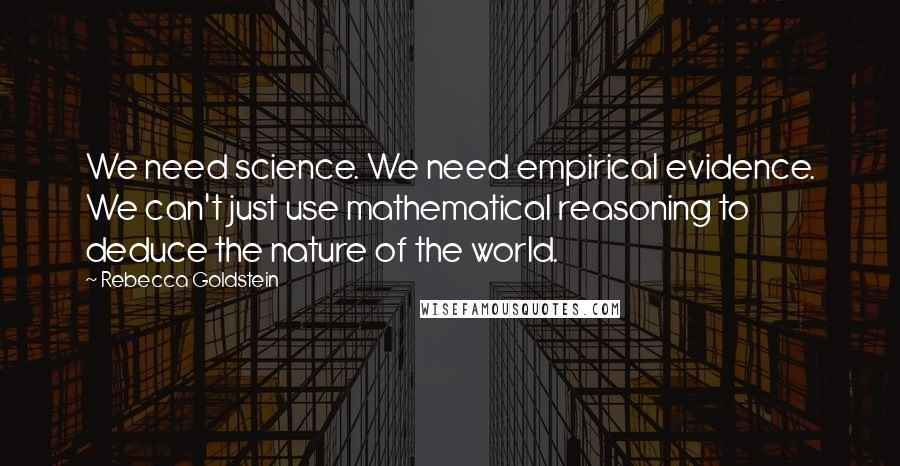 Rebecca Goldstein Quotes: We need science. We need empirical evidence. We can't just use mathematical reasoning to deduce the nature of the world.