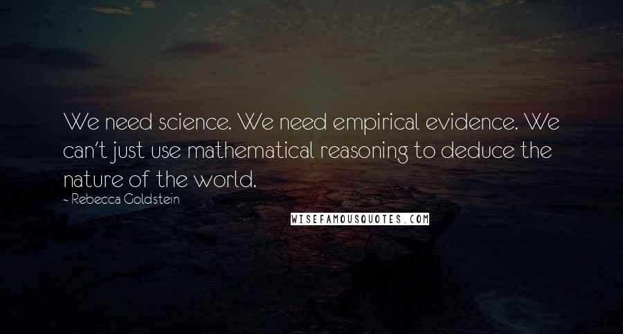 Rebecca Goldstein Quotes: We need science. We need empirical evidence. We can't just use mathematical reasoning to deduce the nature of the world.