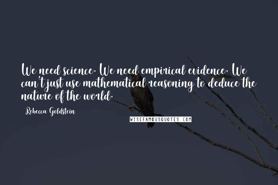 Rebecca Goldstein Quotes: We need science. We need empirical evidence. We can't just use mathematical reasoning to deduce the nature of the world.