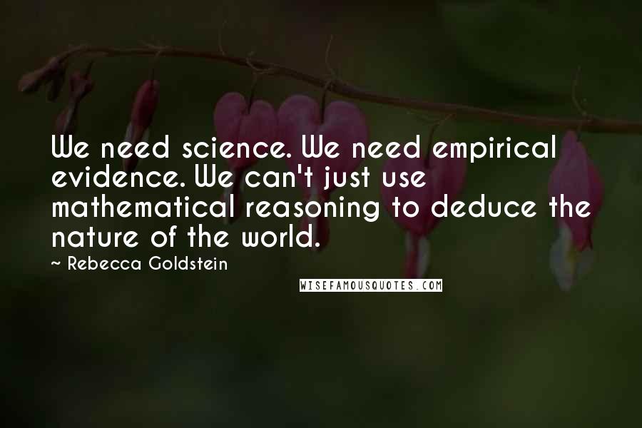 Rebecca Goldstein Quotes: We need science. We need empirical evidence. We can't just use mathematical reasoning to deduce the nature of the world.