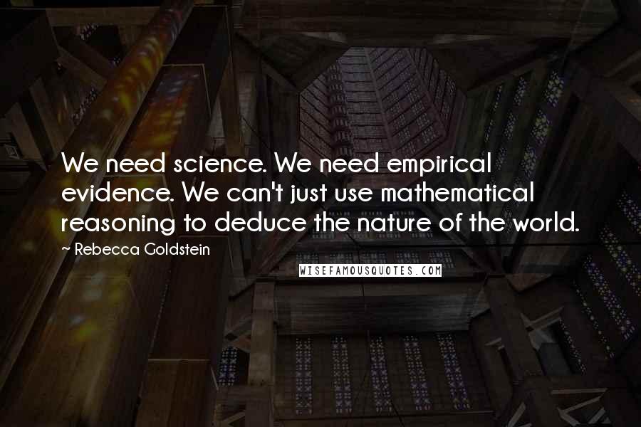 Rebecca Goldstein Quotes: We need science. We need empirical evidence. We can't just use mathematical reasoning to deduce the nature of the world.