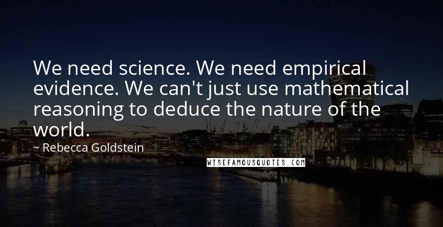 Rebecca Goldstein Quotes: We need science. We need empirical evidence. We can't just use mathematical reasoning to deduce the nature of the world.
