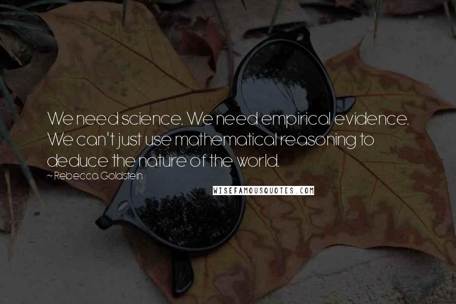 Rebecca Goldstein Quotes: We need science. We need empirical evidence. We can't just use mathematical reasoning to deduce the nature of the world.