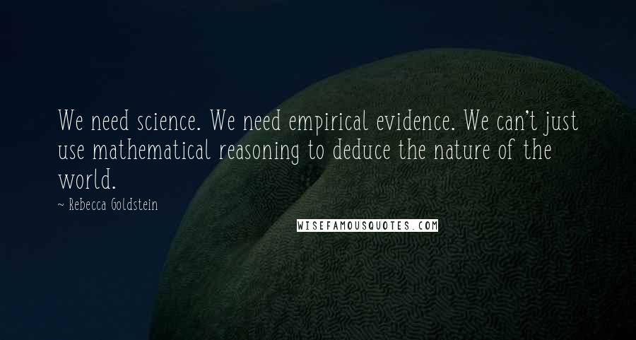Rebecca Goldstein Quotes: We need science. We need empirical evidence. We can't just use mathematical reasoning to deduce the nature of the world.