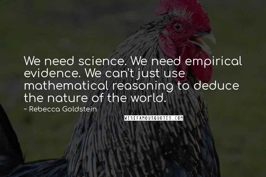 Rebecca Goldstein Quotes: We need science. We need empirical evidence. We can't just use mathematical reasoning to deduce the nature of the world.