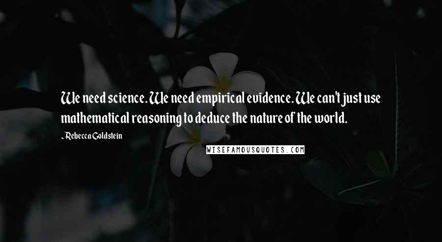 Rebecca Goldstein Quotes: We need science. We need empirical evidence. We can't just use mathematical reasoning to deduce the nature of the world.