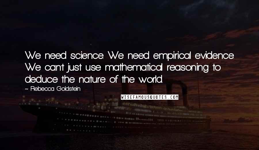 Rebecca Goldstein Quotes: We need science. We need empirical evidence. We can't just use mathematical reasoning to deduce the nature of the world.