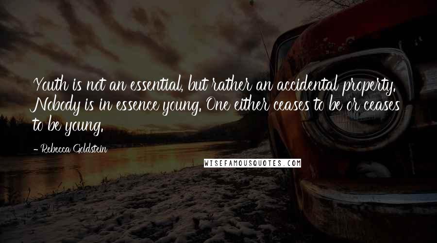 Rebecca Goldstein Quotes: Youth is not an essential, but rather an accidental property. Nobody is in essence young. One either ceases to be or ceases to be young.