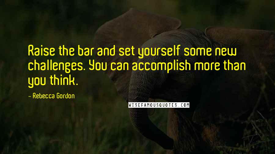 Rebecca Gordon Quotes: Raise the bar and set yourself some new challenges. You can accomplish more than you think.