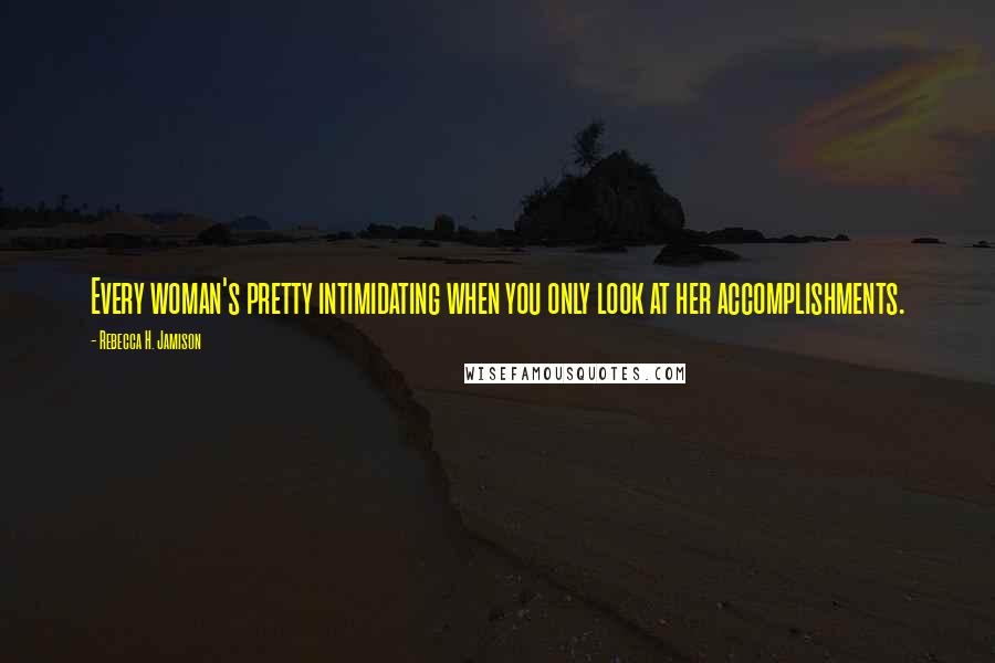 Rebecca H. Jamison Quotes: Every woman's pretty intimidating when you only look at her accomplishments.