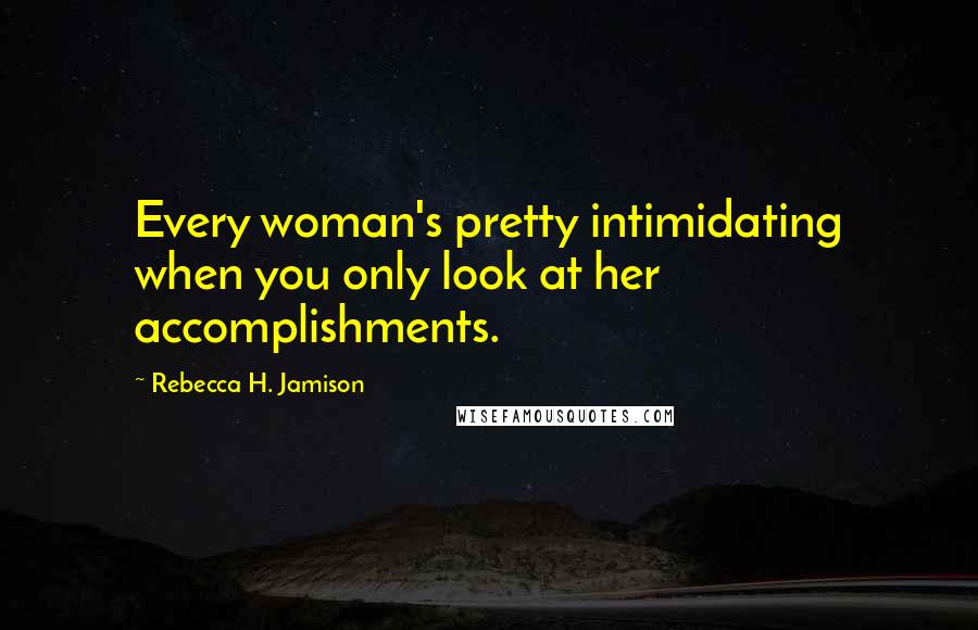 Rebecca H. Jamison Quotes: Every woman's pretty intimidating when you only look at her accomplishments.