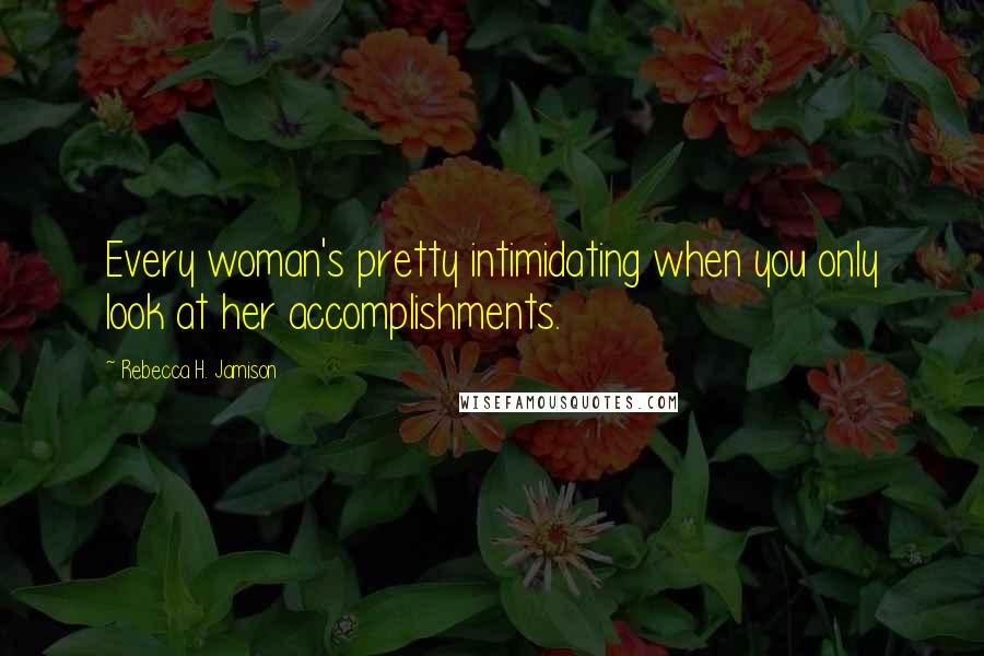 Rebecca H. Jamison Quotes: Every woman's pretty intimidating when you only look at her accomplishments.