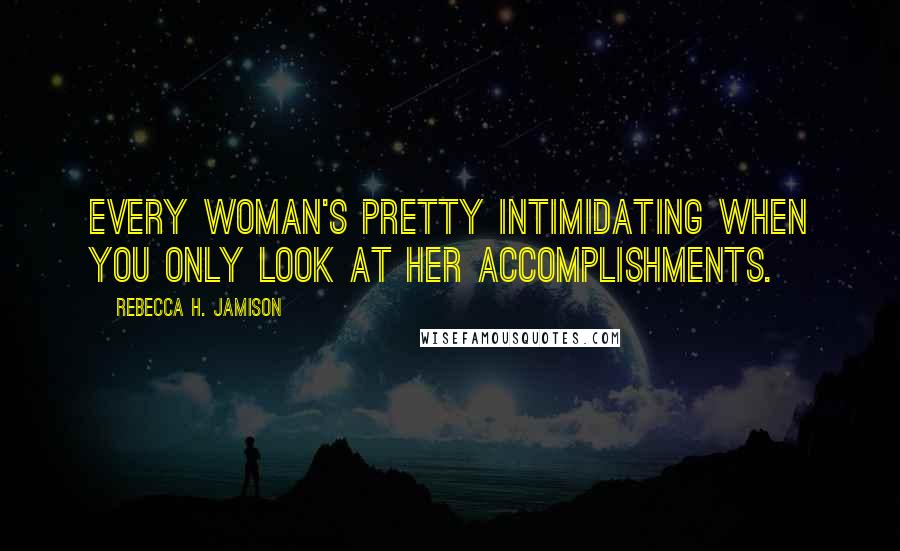 Rebecca H. Jamison Quotes: Every woman's pretty intimidating when you only look at her accomplishments.