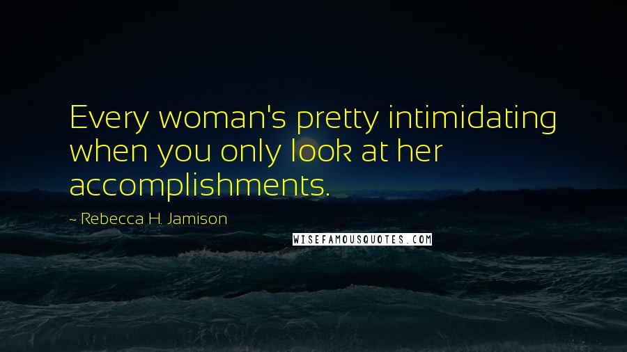 Rebecca H. Jamison Quotes: Every woman's pretty intimidating when you only look at her accomplishments.