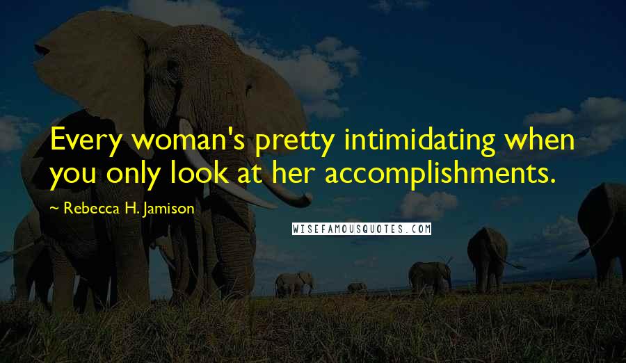 Rebecca H. Jamison Quotes: Every woman's pretty intimidating when you only look at her accomplishments.