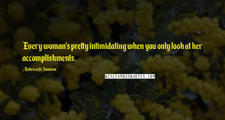 Rebecca H. Jamison Quotes: Every woman's pretty intimidating when you only look at her accomplishments.