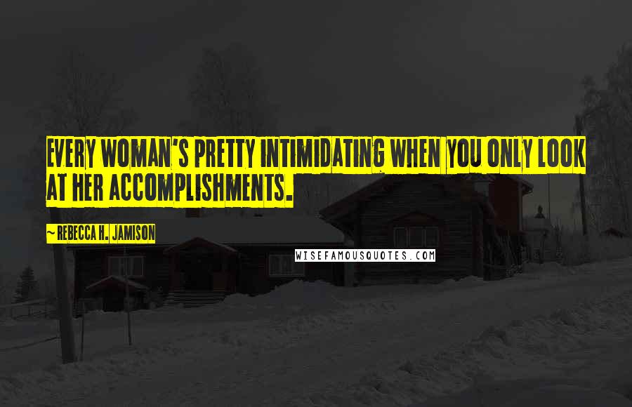 Rebecca H. Jamison Quotes: Every woman's pretty intimidating when you only look at her accomplishments.