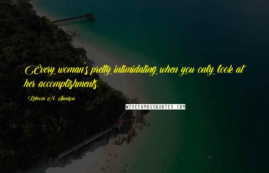 Rebecca H. Jamison Quotes: Every woman's pretty intimidating when you only look at her accomplishments.