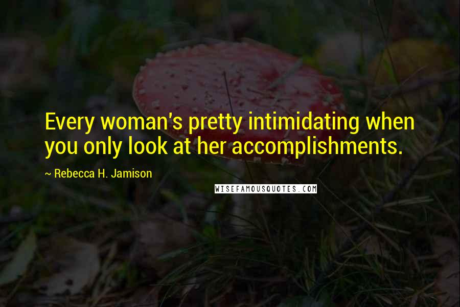 Rebecca H. Jamison Quotes: Every woman's pretty intimidating when you only look at her accomplishments.