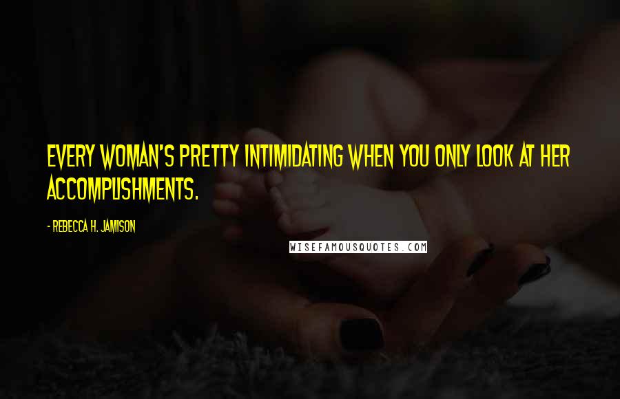 Rebecca H. Jamison Quotes: Every woman's pretty intimidating when you only look at her accomplishments.