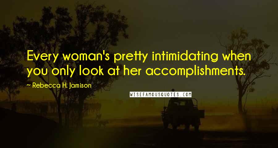 Rebecca H. Jamison Quotes: Every woman's pretty intimidating when you only look at her accomplishments.