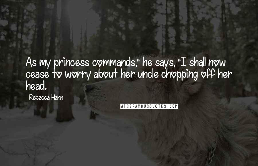Rebecca Hahn Quotes: As my princess commands," he says, "I shall now cease to worry about her uncle chopping off her head.
