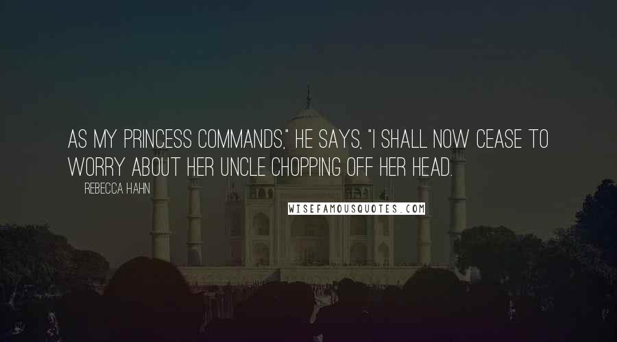 Rebecca Hahn Quotes: As my princess commands," he says, "I shall now cease to worry about her uncle chopping off her head.