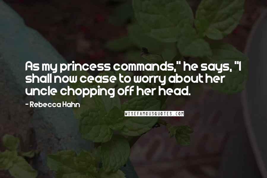 Rebecca Hahn Quotes: As my princess commands," he says, "I shall now cease to worry about her uncle chopping off her head.
