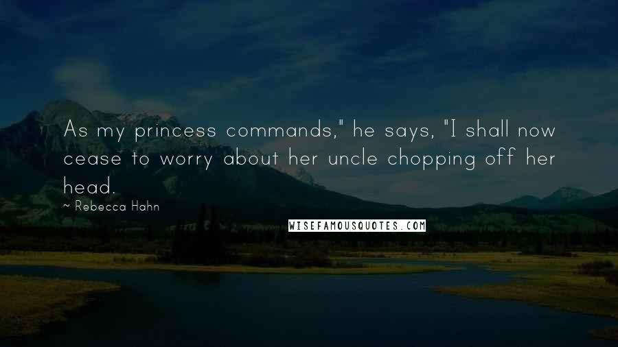 Rebecca Hahn Quotes: As my princess commands," he says, "I shall now cease to worry about her uncle chopping off her head.