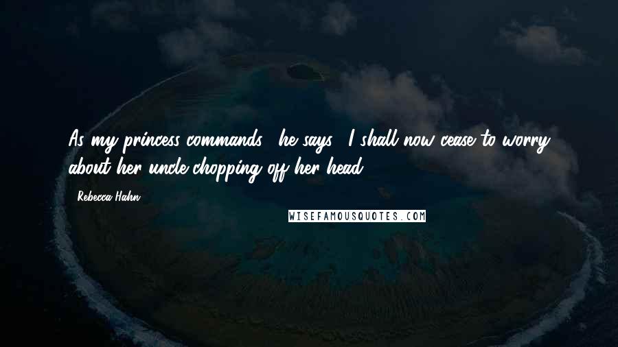 Rebecca Hahn Quotes: As my princess commands," he says, "I shall now cease to worry about her uncle chopping off her head.