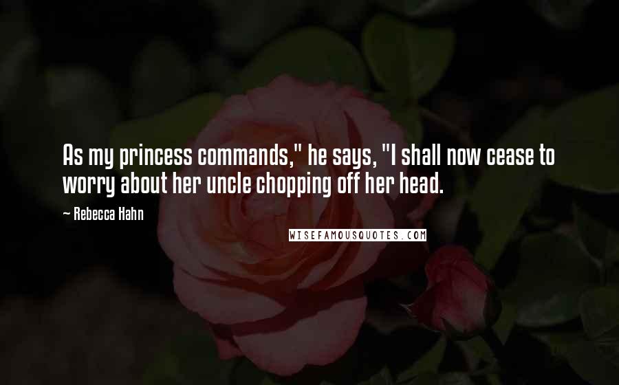 Rebecca Hahn Quotes: As my princess commands," he says, "I shall now cease to worry about her uncle chopping off her head.