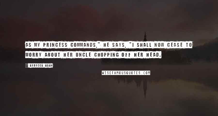 Rebecca Hahn Quotes: As my princess commands," he says, "I shall now cease to worry about her uncle chopping off her head.