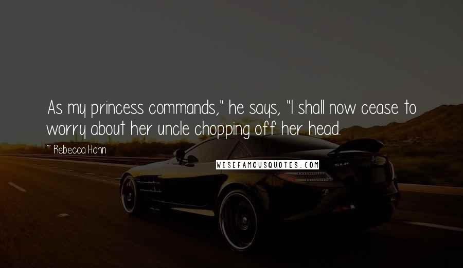 Rebecca Hahn Quotes: As my princess commands," he says, "I shall now cease to worry about her uncle chopping off her head.