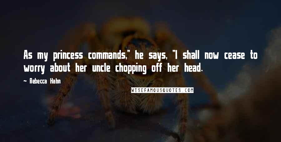 Rebecca Hahn Quotes: As my princess commands," he says, "I shall now cease to worry about her uncle chopping off her head.