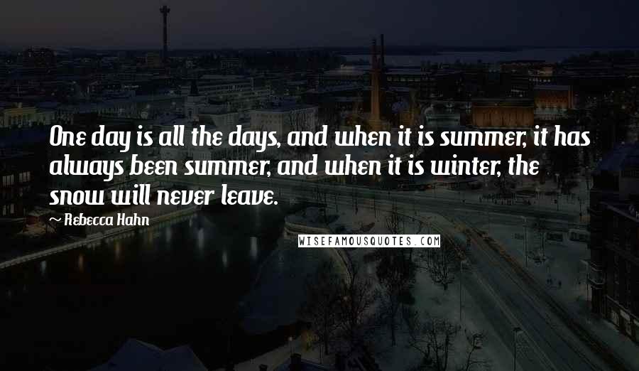 Rebecca Hahn Quotes: One day is all the days, and when it is summer, it has always been summer, and when it is winter, the snow will never leave.