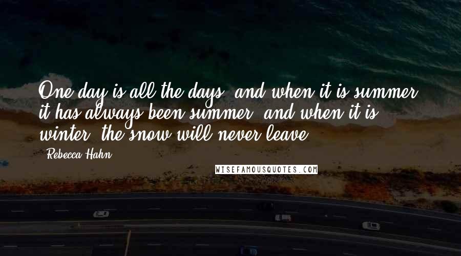 Rebecca Hahn Quotes: One day is all the days, and when it is summer, it has always been summer, and when it is winter, the snow will never leave.