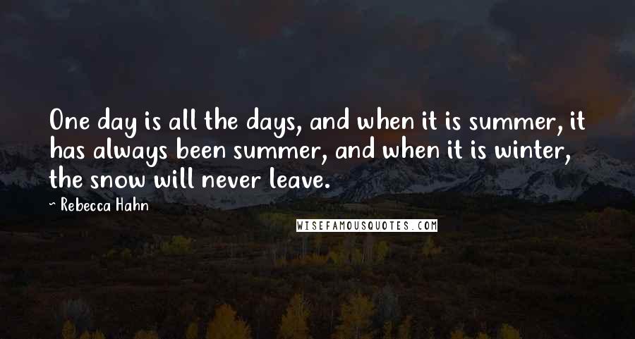 Rebecca Hahn Quotes: One day is all the days, and when it is summer, it has always been summer, and when it is winter, the snow will never leave.