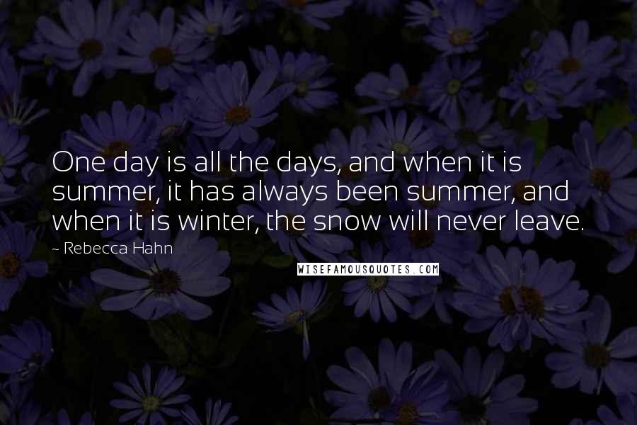 Rebecca Hahn Quotes: One day is all the days, and when it is summer, it has always been summer, and when it is winter, the snow will never leave.