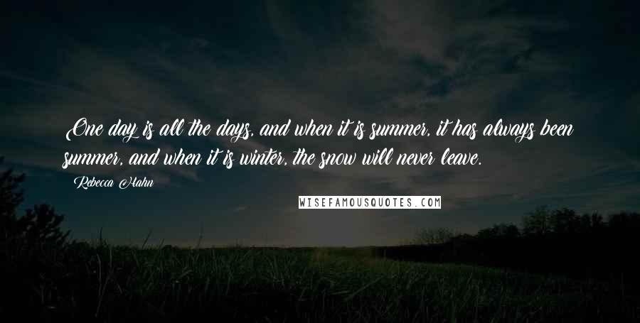 Rebecca Hahn Quotes: One day is all the days, and when it is summer, it has always been summer, and when it is winter, the snow will never leave.