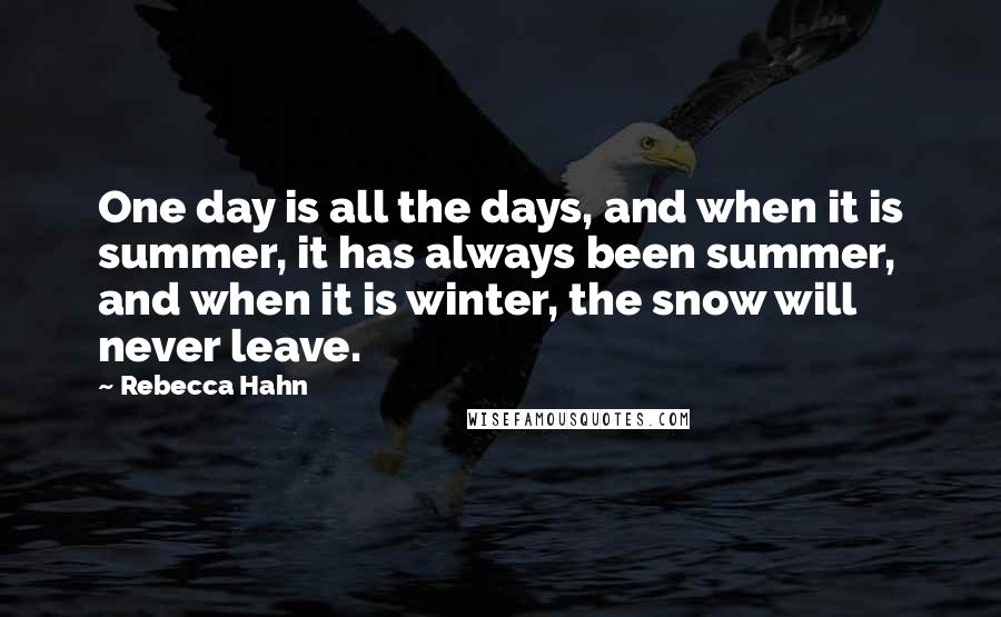 Rebecca Hahn Quotes: One day is all the days, and when it is summer, it has always been summer, and when it is winter, the snow will never leave.