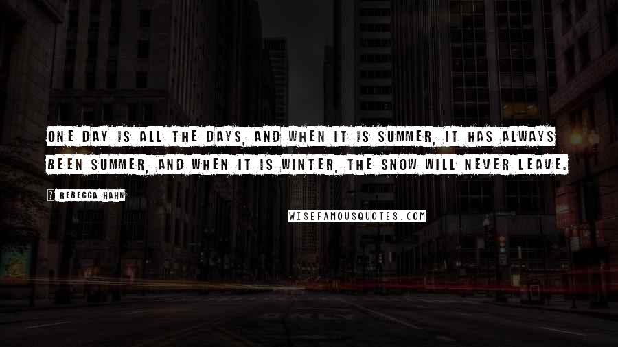 Rebecca Hahn Quotes: One day is all the days, and when it is summer, it has always been summer, and when it is winter, the snow will never leave.