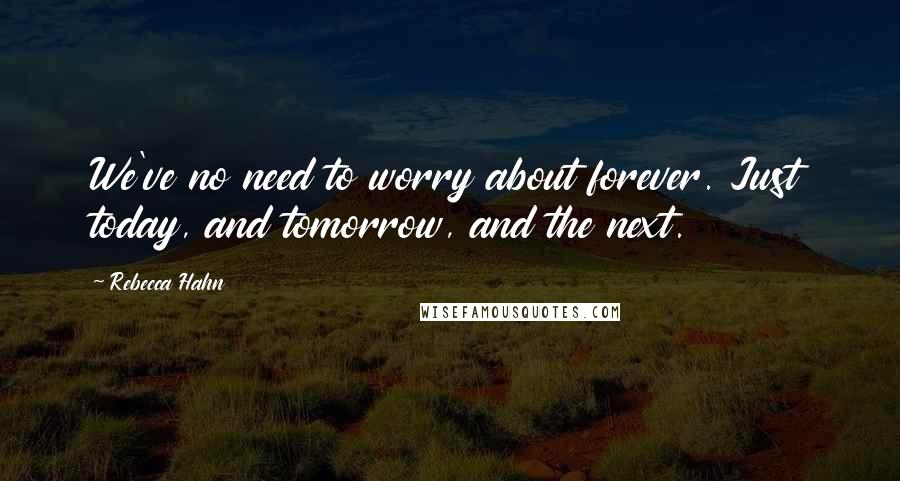 Rebecca Hahn Quotes: We've no need to worry about forever. Just today, and tomorrow, and the next.