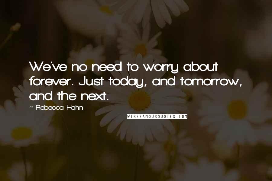 Rebecca Hahn Quotes: We've no need to worry about forever. Just today, and tomorrow, and the next.